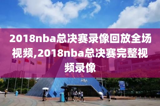 2018nba总决赛录像回放全场视频,2018nba总决赛完整视频录像