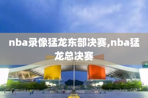 nba录像猛龙东部决赛,nba猛龙总决赛