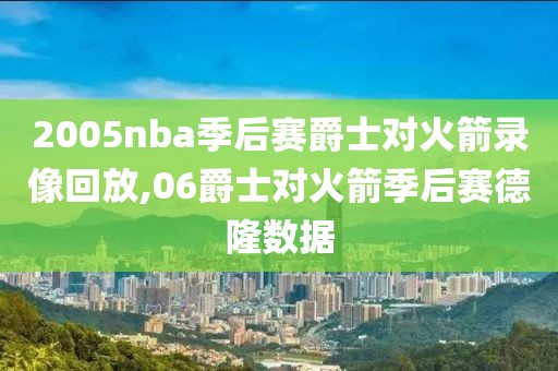 2005nba季后赛爵士对火箭录像回放,06爵士对火箭季后赛德隆数据