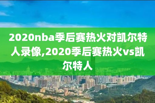 2020nba季后赛热火对凯尔特人录像,2020季后赛热火vs凯尔特人