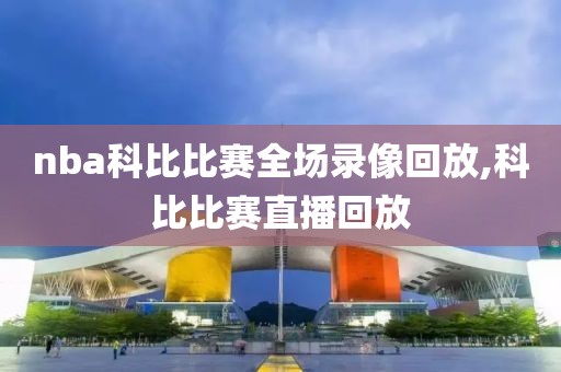 nba科比比赛全场录像回放,科比比赛直播回放
