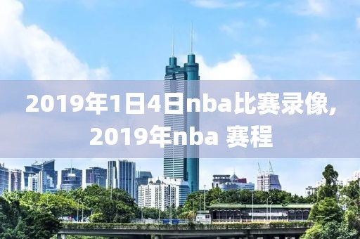 2019年1日4日nba比赛录像,2019年nba 赛程