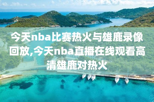 今天nba比赛热火与雄鹿录像回放,今天nba直播在线观看高清雄鹿对热火