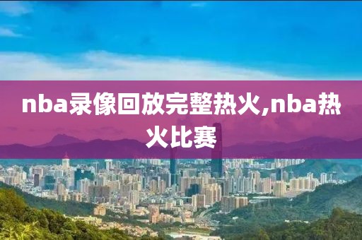 nba录像回放完整热火,nba热火比赛