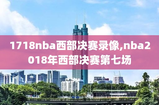 1718nba西部决赛录像,nba2018年西部决赛第七场