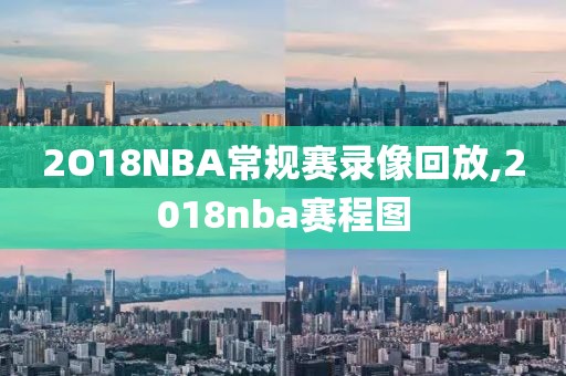 2O18NBA常规赛录像回放,2018nba赛程图