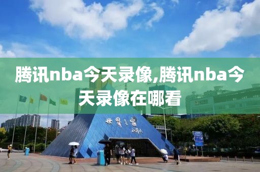 腾讯nba今天录像,腾讯nba今天录像在哪看