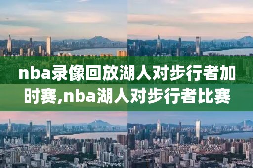 nba录像回放湖人对步行者加时赛,nba湖人对步行者比赛