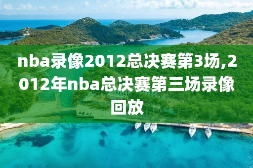 nba录像2012总决赛第3场,2012年nba总决赛第三场录像回放