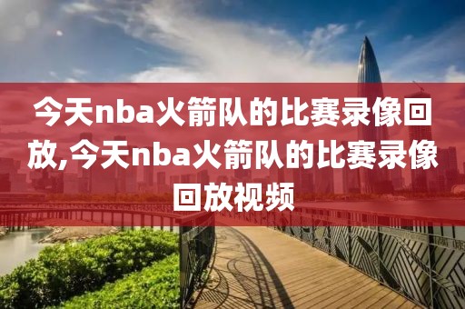 今天nba火箭队的比赛录像回放,今天nba火箭队的比赛录像回放视频