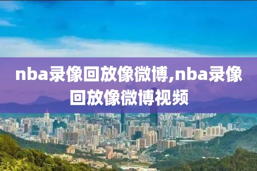 nba录像回放像微博,nba录像回放像微博视频