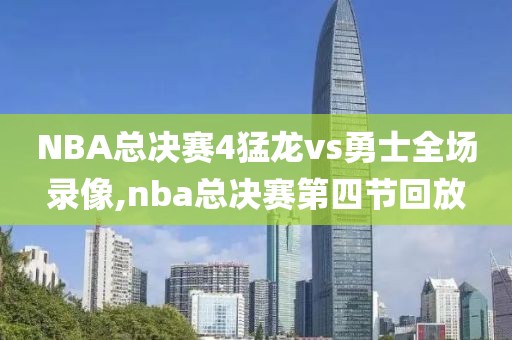 NBA总决赛4猛龙vs勇士全场录像,nba总决赛第四节回放