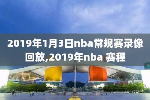 2019年1月3日nba常规赛录像回放,2019年nba 赛程