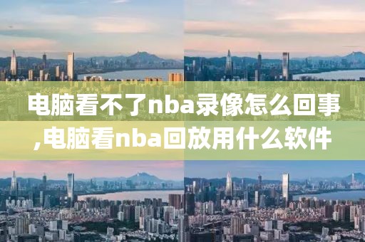 电脑看不了nba录像怎么回事,电脑看nba回放用什么软件