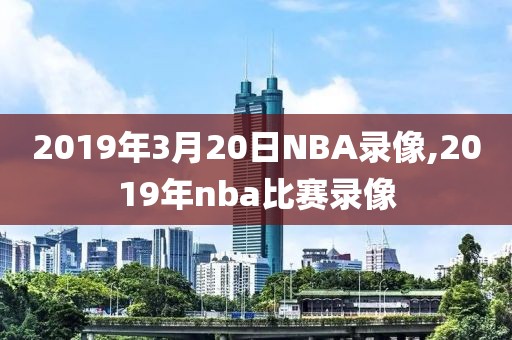2019年3月20日NBA录像,2019年nba比赛录像