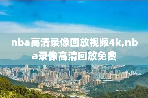 nba高清录像回放视频4k,nba录像高清回放免费