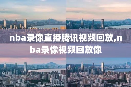 nba录像直播腾讯视频回放,nba录像视频回放像