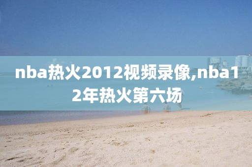 nba热火2012视频录像,nba12年热火第六场