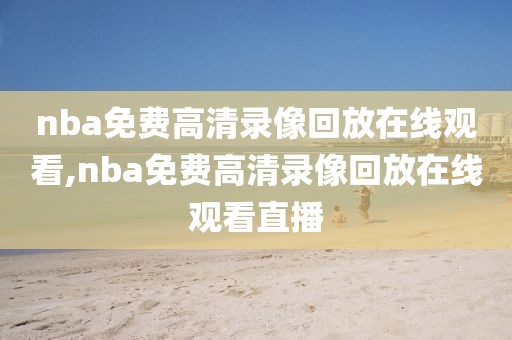 nba免费高清录像回放在线观看,nba免费高清录像回放在线观看直播