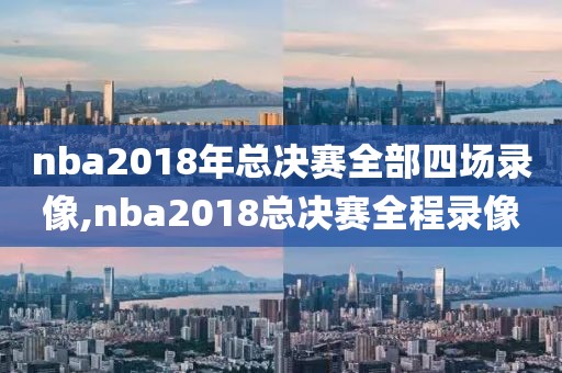 nba2018年总决赛全部四场录像,nba2018总决赛全程录像