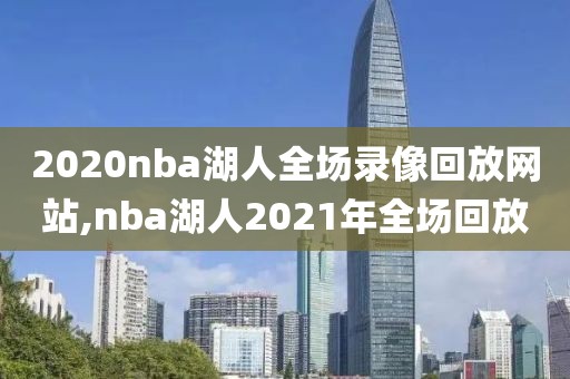 2020nba湖人全场录像回放网站,nba湖人2021年全场回放