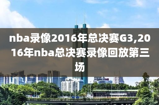 nba录像2016年总决赛G3,2016年nba总决赛录像回放第三场