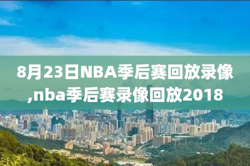 8月23日NBA季后赛回放录像,nba季后赛录像回放2018