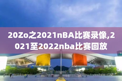 20Zo之2021nBA比赛录像,2021至2022nba比赛回放