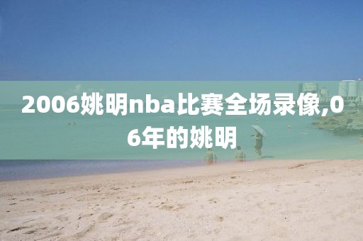 2006姚明nba比赛全场录像,06年的姚明