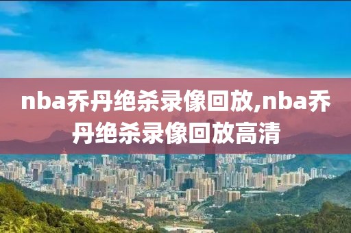 nba乔丹绝杀录像回放,nba乔丹绝杀录像回放高清