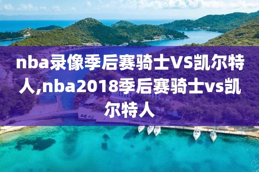 nba录像季后赛骑士VS凯尔特人,nba2018季后赛骑士vs凯尔特人