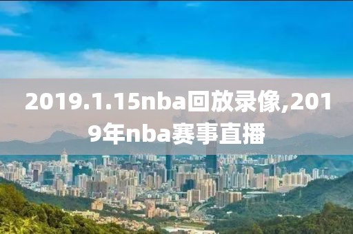2019.1.15nba回放录像,2019年nba赛事直播