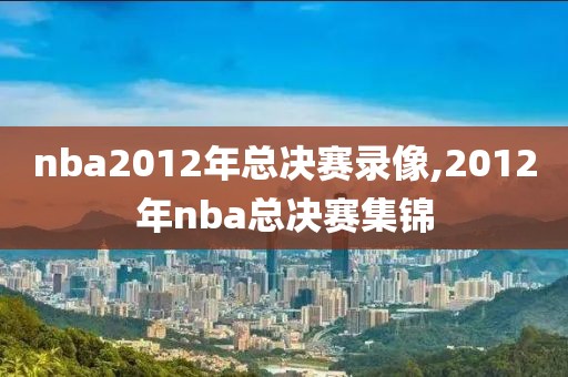 nba2012年总决赛录像,2012年nba总决赛集锦