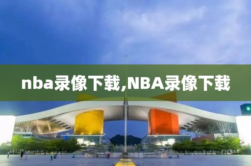 nba录像下载,NBA录像下载