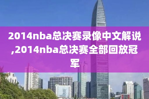 2014nba总决赛录像中文解说,2014nba总决赛全部回放冠军