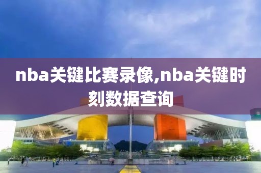 nba关键比赛录像,nba关键时刻数据查询