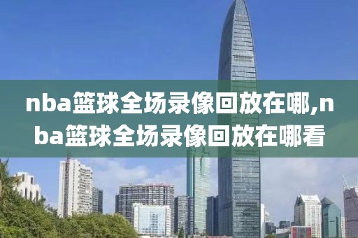 nba篮球全场录像回放在哪,nba篮球全场录像回放在哪看