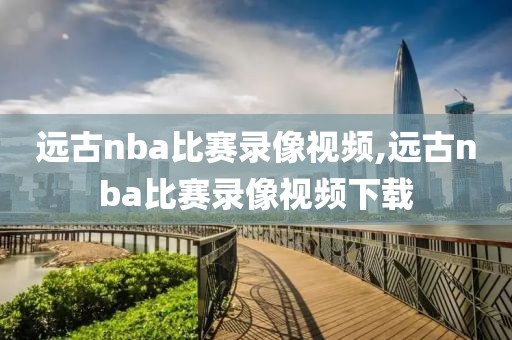 远古nba比赛录像视频,远古nba比赛录像视频下载