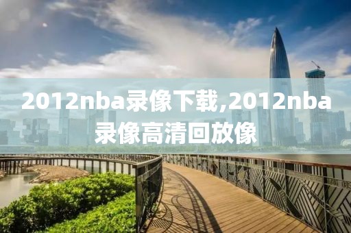 2012nba录像下载,2012nba录像高清回放像