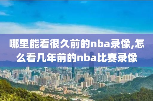 哪里能看很久前的nba录像,怎么看几年前的nba比赛录像