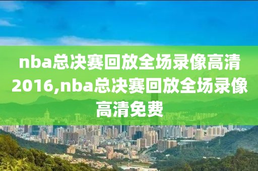 nba总决赛回放全场录像高清2016,nba总决赛回放全场录像高清免费