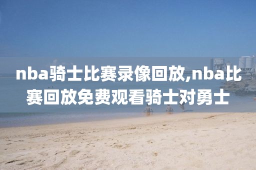 nba骑士比赛录像回放,nba比赛回放免费观看骑士对勇士