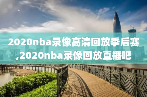 2020nba录像高清回放季后赛,2020nba录像回放直播吧