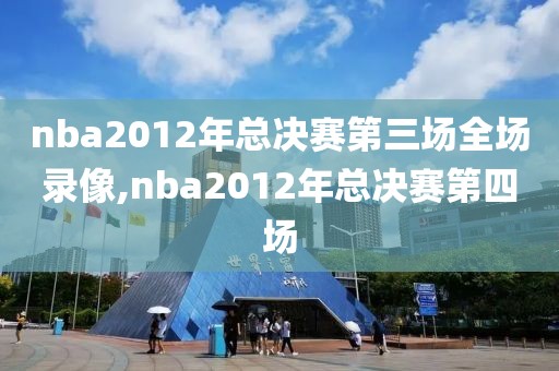 nba2012年总决赛第三场全场录像,nba2012年总决赛第四场