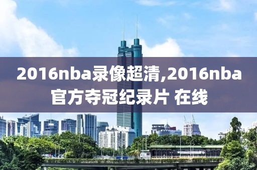 2016nba录像超清,2016nba官方夺冠纪录片 在线