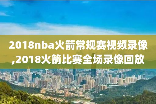 2018nba火箭常规赛视频录像,2018火箭比赛全场录像回放