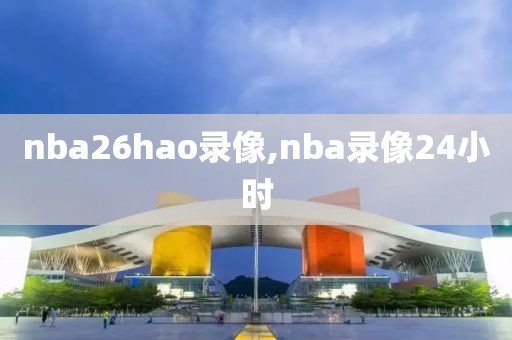 nba26hao录像,nba录像24小时
