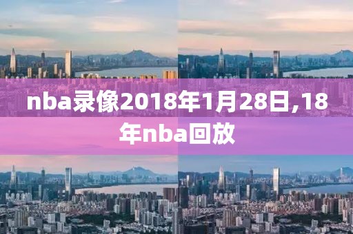 nba录像2018年1月28日,18年nba回放