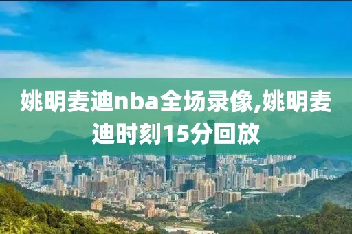 姚明麦迪nba全场录像,姚明麦迪时刻15分回放