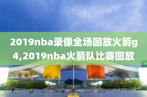 2019nba录像全场回放火箭g4,2019nba火箭队比赛回放